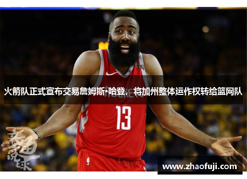 火箭队正式宣布交易詹姆斯·哈登，将加州整体运作权转给篮网队
