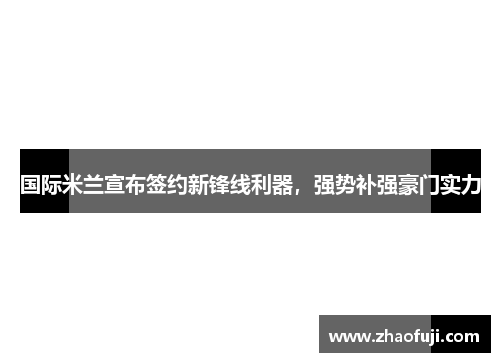 国际米兰宣布签约新锋线利器，强势补强豪门实力