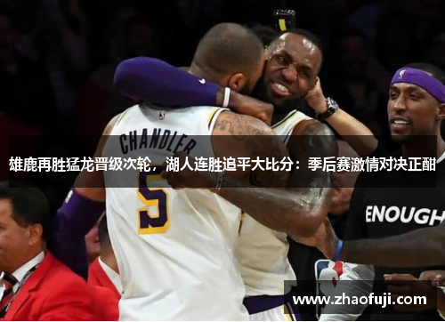 雄鹿再胜猛龙晋级次轮，湖人连胜追平大比分：季后赛激情对决正酣
