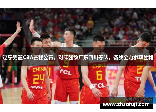 辽宁男篮CBA赛程公布，对阵强敌广东四川等队，备战全力求取胜利