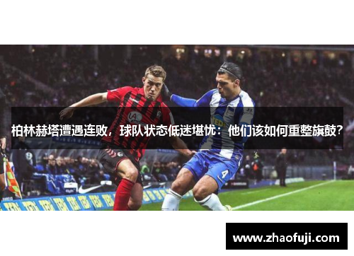 柏林赫塔遭遇连败，球队状态低迷堪忧：他们该如何重整旗鼓？