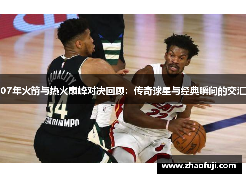 07年火箭与热火巅峰对决回顾：传奇球星与经典瞬间的交汇