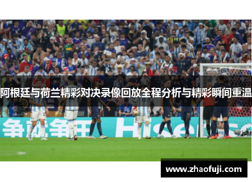阿根廷与荷兰精彩对决录像回放全程分析与精彩瞬间重温