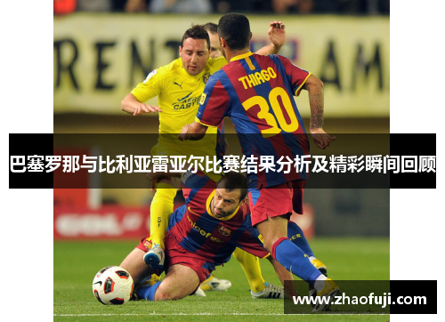巴塞罗那与比利亚雷亚尔比赛结果分析及精彩瞬间回顾