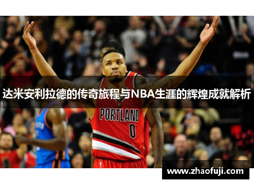 达米安利拉德的传奇旅程与NBA生涯的辉煌成就解析