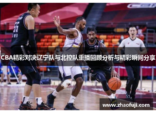 CBA精彩对决辽宁队与北控队重播回顾分析与精彩瞬间分享